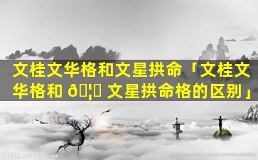 文桂文华格和文星拱命「文桂文华格和 🦊 文星拱命格的区别」